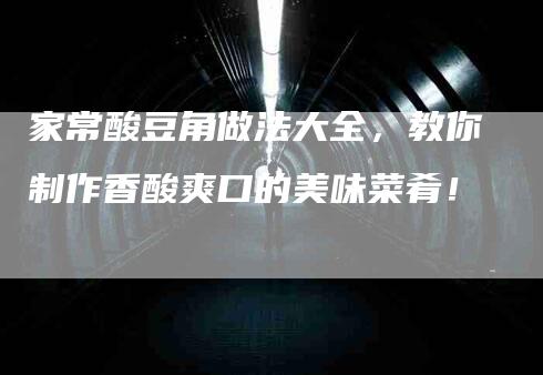 家常酸豆角做法大全，教你制作香酸爽口的美味菜肴！