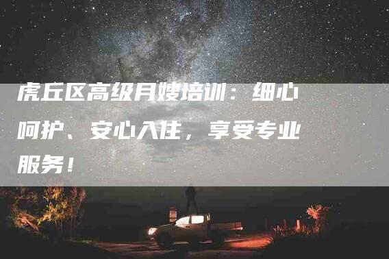 虎丘区高级月嫂培训：细心呵护、安心入住，享受专业服务！