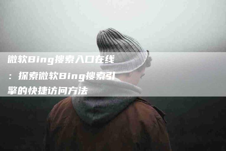 微软Bing搜索入口在线：探索微软Bing搜索引擎的快捷访问方法