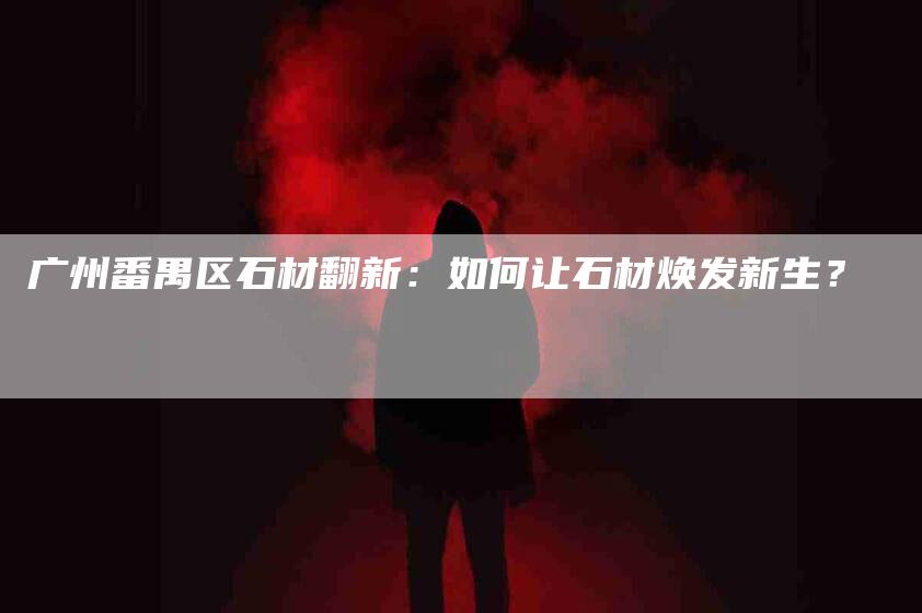 广州番禺区石材翻新：如何让石材焕发新生？