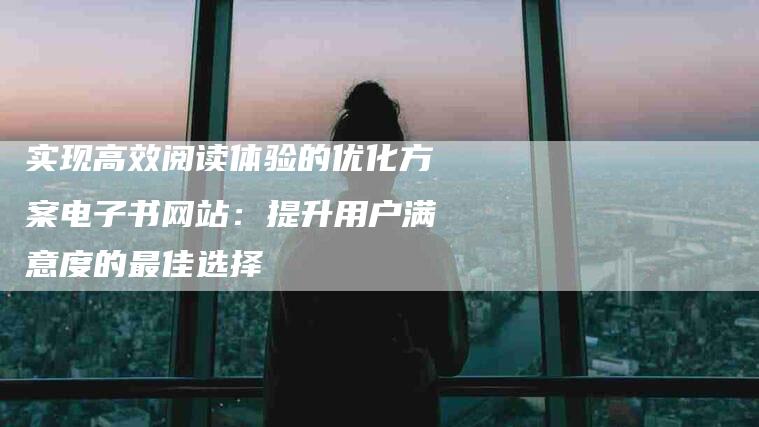 实现高效阅读体验的优化方案电子书网站：提升用户满意度的最佳选择