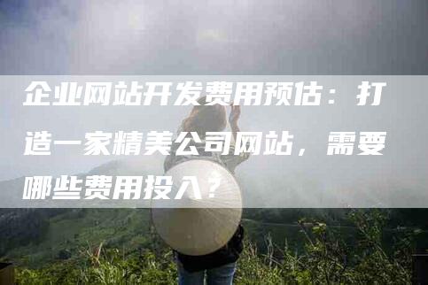 企业网站开发费用预估：打造一家精美公司网站，需要哪些费用投入？