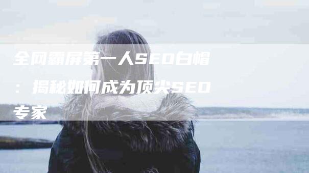 全网霸屏第一人SEO白帽：揭秘如何成为顶尖SEO专家