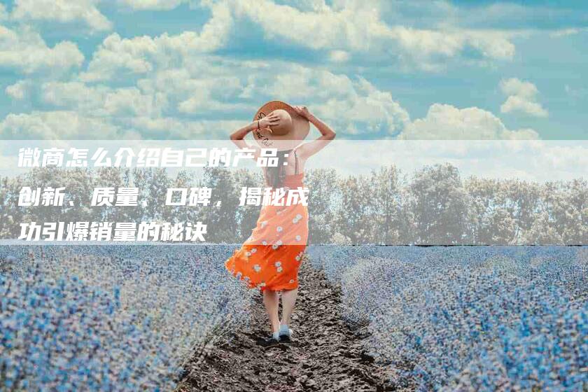 微商怎么介绍自己的产品：创新、质量、口碑，揭秘成功引爆销量的秘诀