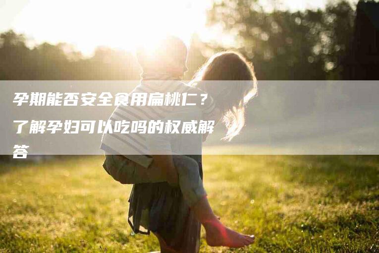 孕期能否安全食用扁桃仁？了解孕妇可以吃吗的权威解答