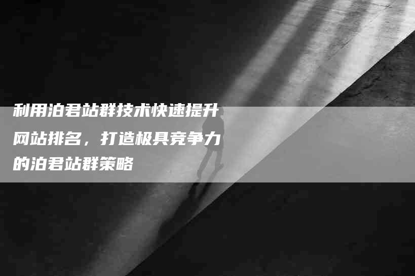 利用泊君站群技术快速提升网站排名，打造极具竞争力的泊君站群策略