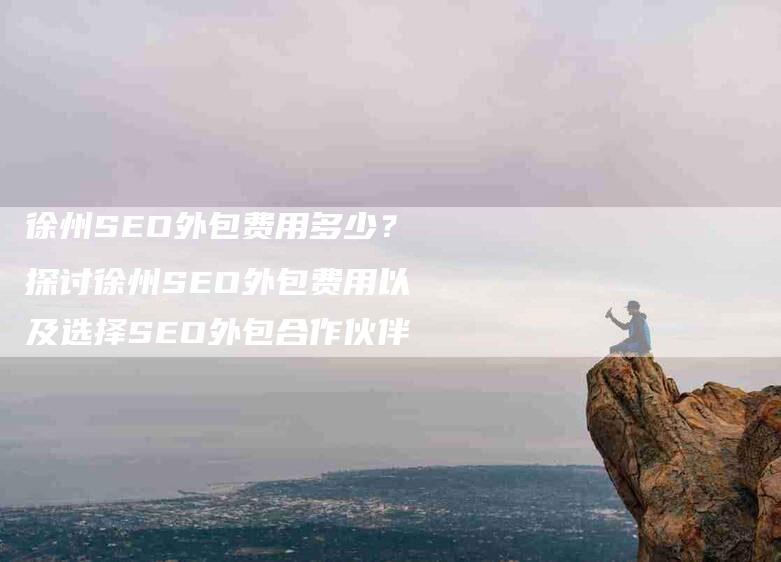 徐州SEO外包费用多少？探讨徐州SEO外包费用以及选择SEO外包合作伙伴