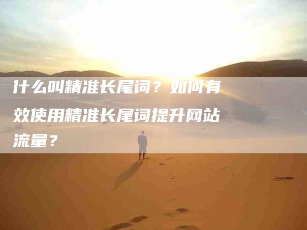 什么叫精准长尾词？如何有效使用精准长尾词提升网站流量？