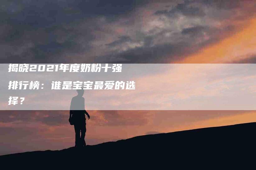 揭晓2021年度奶粉十强排行榜：谁是宝宝最爱的选择？