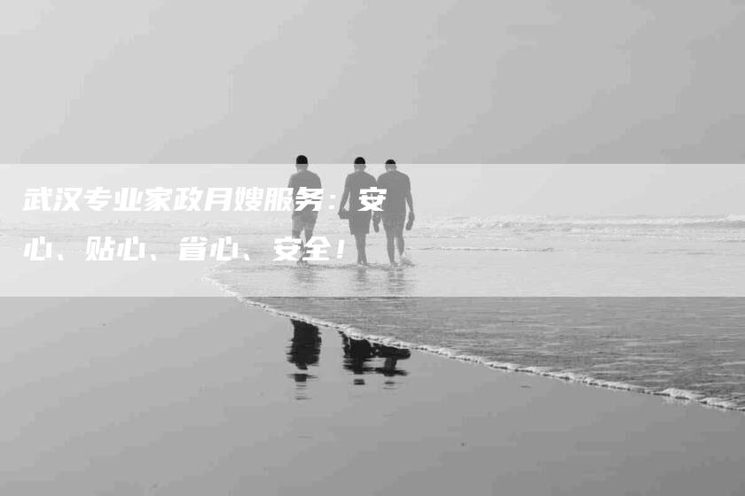 武汉专业家政月嫂服务：安心、贴心、省心、安全！