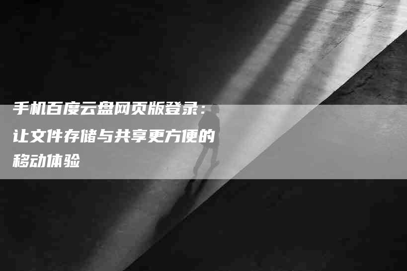 手机百度云盘网页版登录：让文件存储与共享更方便的移动体验