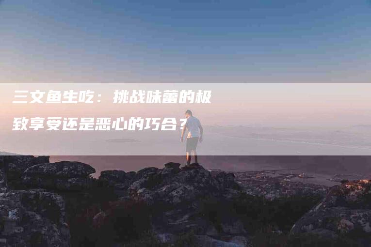 三文鱼生吃：挑战味蕾的极致享受还是恶心的巧合？