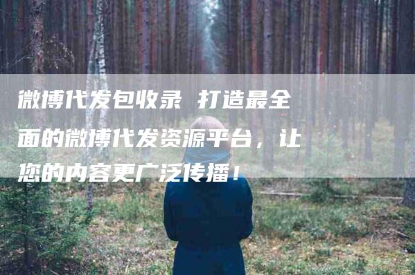 微博代发包收录 打造最全面的微博代发资源平台，让您的内容更广泛传播！