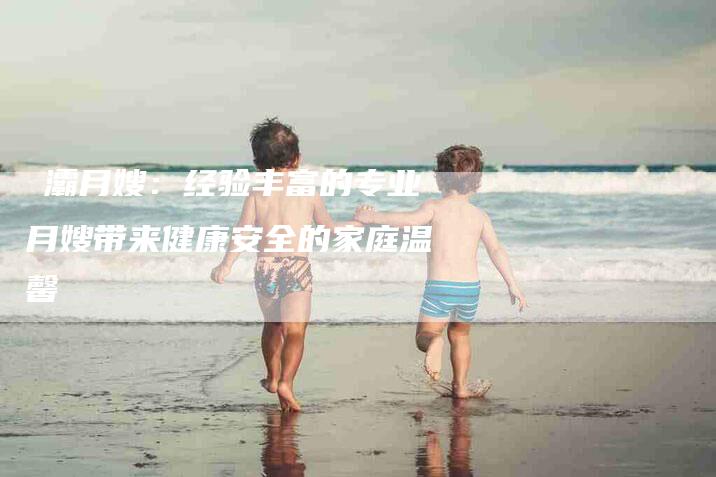 浐灞月嫂：经验丰富的专业月嫂带来健康安全的家庭温馨