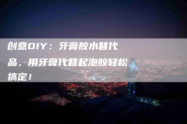 创意DIY：牙膏胶水替代品，用牙膏代替起泡胶轻松搞定！