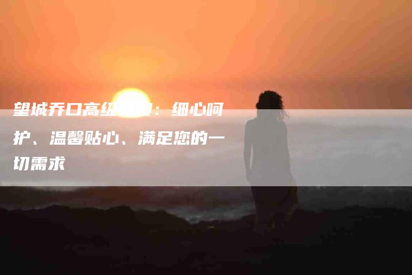 望城乔口高级月嫂：细心呵护、温馨贴心、满足您的一切需求