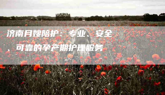 济南月嫂陪护：专业、安全、可靠的孕产期护理服务