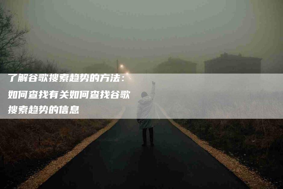 了解谷歌搜索趋势的方法：如何查找有关如何查找谷歌搜索趋势的信息