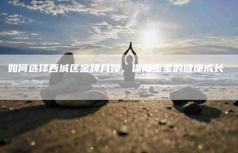 如何选择西城区金牌月嫂，保障宝宝的健康成长