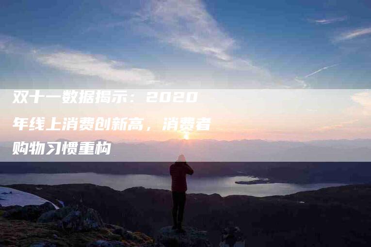 双十一数据揭示：2020年线上消费创新高，消费者购物习惯重构