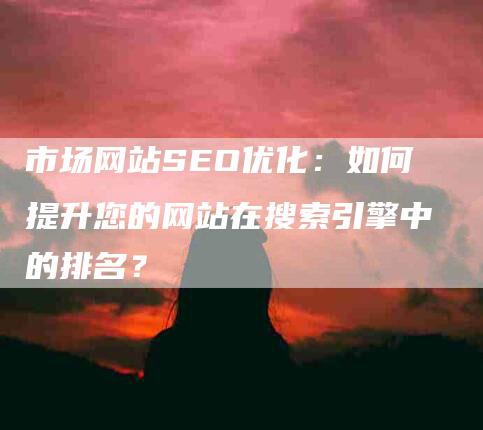 市场网站SEO优化：如何提升您的网站在搜索引擎中的排名？