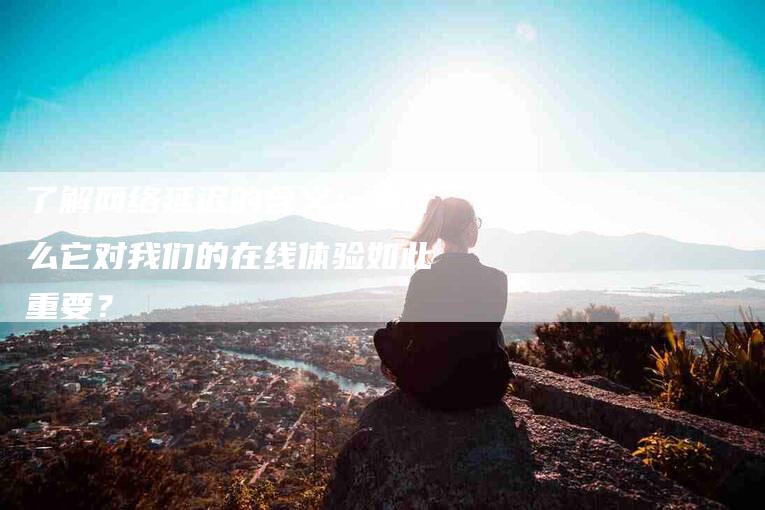 了解网络延迟的含义：为什么它对我们的在线体验如此重要？