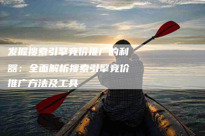 发掘搜索引擎竞价推广的利器：全面解析搜索引擎竞价推广方法及工具