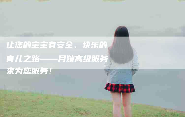 让您的宝宝有安全、快乐的育儿之路——月嫂高级服务来为您服务！