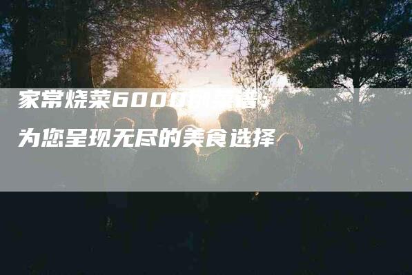 家常烧菜6000例菜谱：为您呈现无尽的美食选择