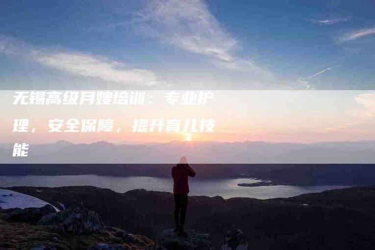 无锡高级月嫂培训：专业护理，安全保障，提升育儿技能