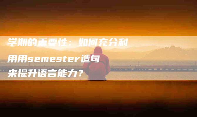 学期的重要性：如何充分利用用semester造句来提升语言能力？