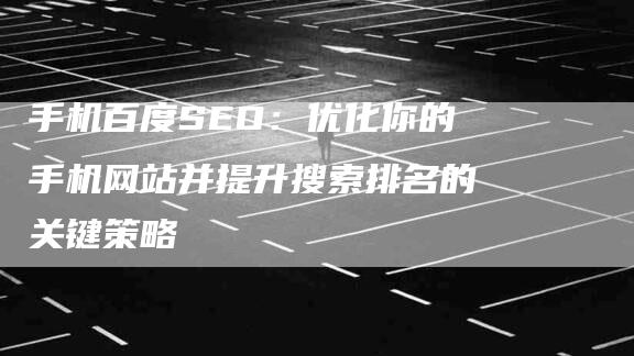 手机百度SEO：优化你的手机网站并提升搜索排名的关键策略