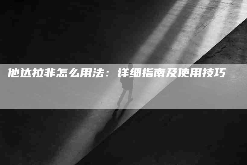 他达拉非怎么用法：详细指南及使用技巧