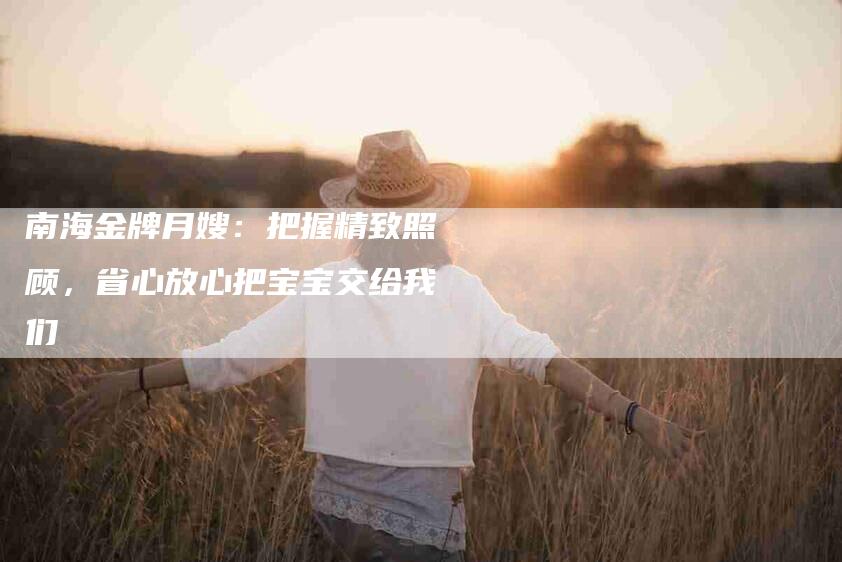 南海金牌月嫂：把握精致照顾，省心放心把宝宝交给我们