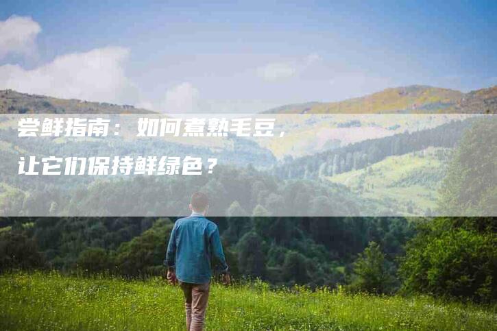 尝鲜指南：如何煮熟毛豆，让它们保持鲜绿色？