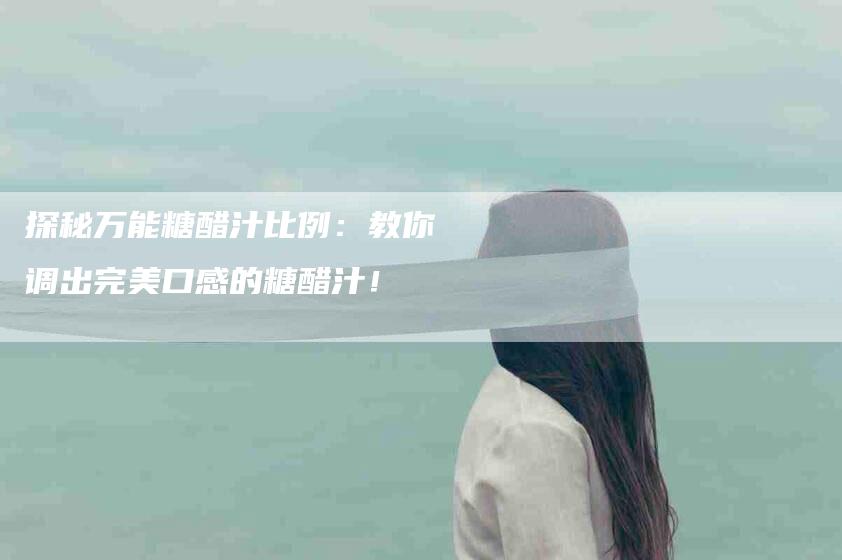 探秘万能糖醋汁比例：教你调出完美口感的糖醋汁！