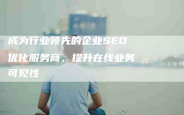 成为行业领先的企业SEO优化服务商，提升在线业务可见性