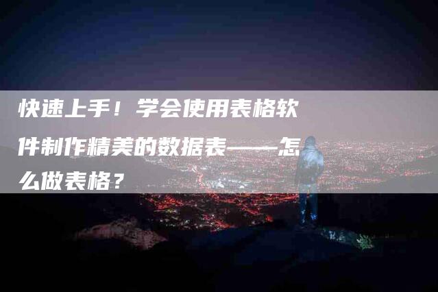 快速上手！学会使用表格软件制作精美的数据表——怎么做表格？