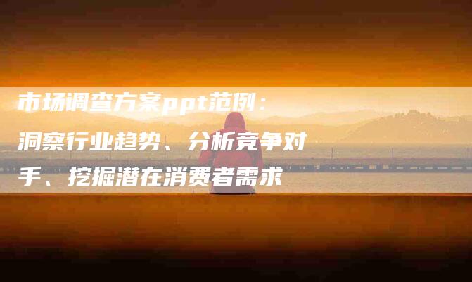 市场调查方案ppt范例：洞察行业趋势、分析竞争对手、挖掘潜在消费者需求