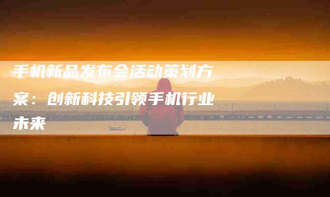 手机新品发布会活动策划方案：创新科技引领手机行业未来