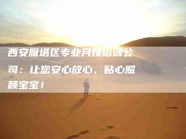 西安雁塔区专业月嫂培训公司：让您安心放心，贴心照顾宝宝！