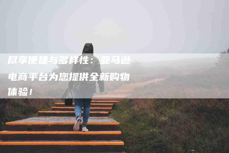 尽享便捷与多样性：亚马逊电商平台为您提供全新购物体验！