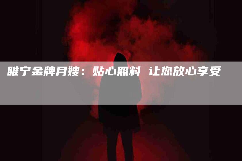 睢宁金牌月嫂：贴心照料 让您放心享受