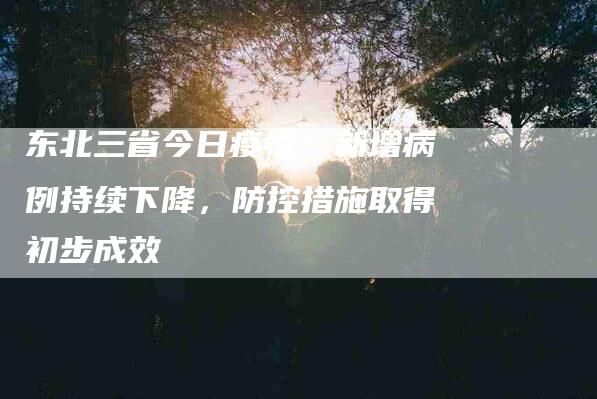 东北三省今日疫情：新增病例持续下降，防控措施取得初步成效