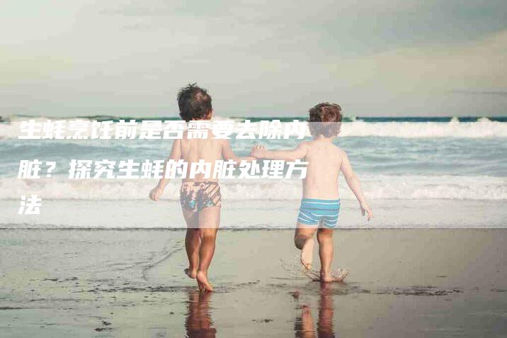 生蚝烹饪前是否需要去除内脏？探究生蚝的内脏处理方法