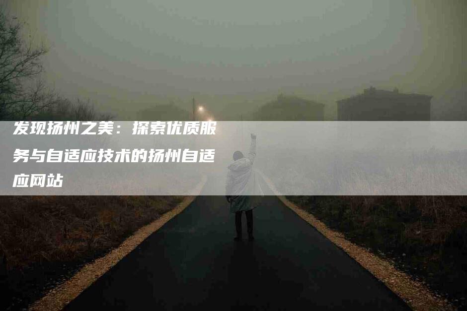 发现扬州之美：探索优质服务与自适应技术的扬州自适应网站