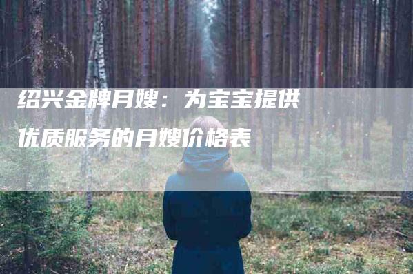 绍兴金牌月嫂：为宝宝提供优质服务的月嫂价格表