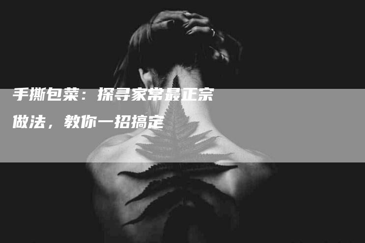 手撕包菜：探寻家常最正宗做法，教你一招搞定