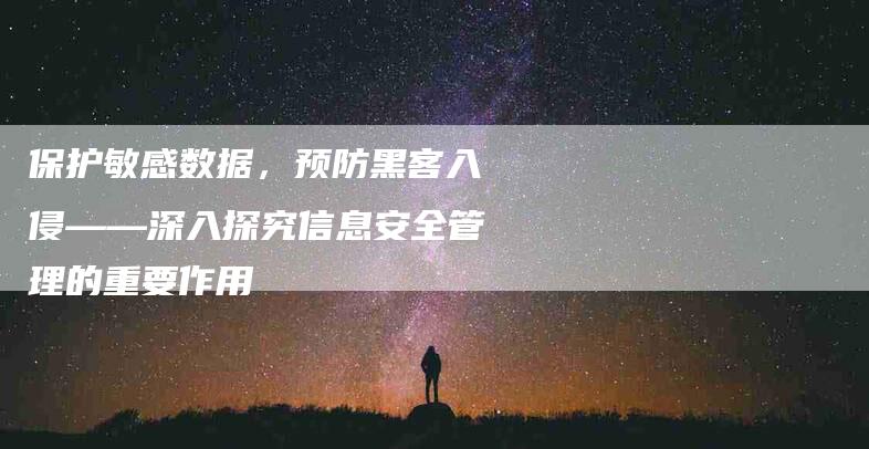 保护敏感数据，预防黑客入侵——深入探究信息安全管理的重要作用