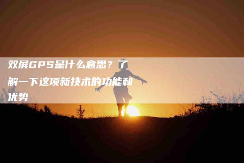 双屏GPS是什么意思？了解一下这项新技术的功能和优势